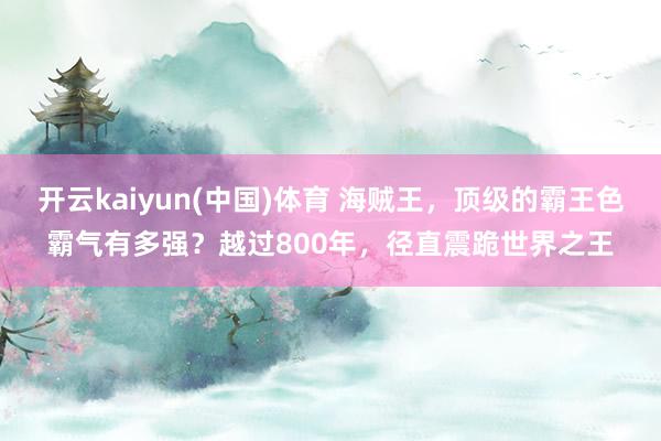 开云kaiyun(中国)体育 海贼王，顶级的霸王色霸气有多强？越过800年，径直震跪世界之王