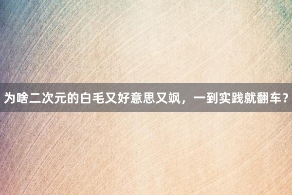为啥二次元的白毛又好意思又飒，一到实践就翻车？