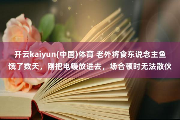 开云kaiyun(中国)体育 老外将食东说念主鱼饿了数天，刚把电鳗放进去，场合顿时无法散伙