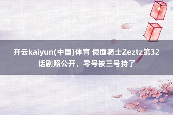 开云kaiyun(中国)体育 假面骑士Zeztz第32话剧照公开，零号被三号持了