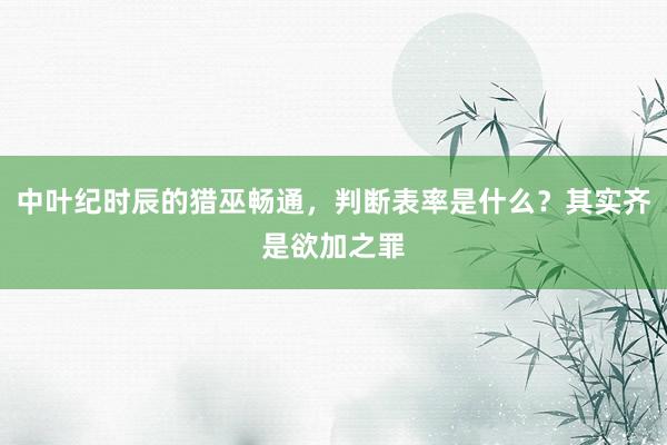 中叶纪时辰的猎巫畅通，判断表率是什么？其实齐是欲加之罪