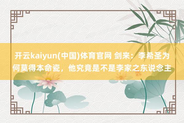 开云kaiyun(中国)体育官网 剑来：李希圣为何莫得本命瓷，他究竟是不是李家之东说念主
