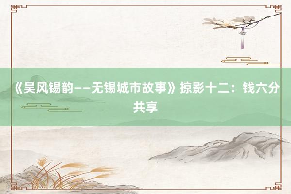 《吴风锡韵——无锡城市故事》掠影十二：钱六分共享