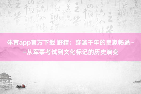 体育app官方下载 野猎：穿越千年的皇家畅通——从军事考试到文化标记的历史演变
