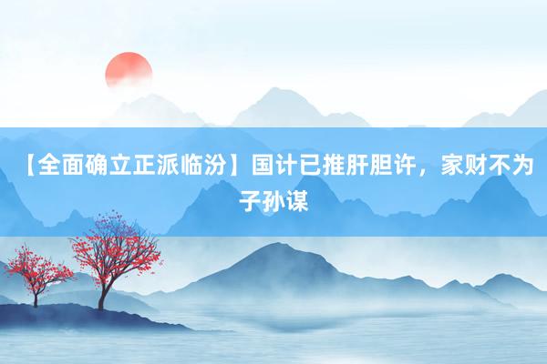 【全面确立正派临汾】国计已推肝胆许，家财不为子孙谋