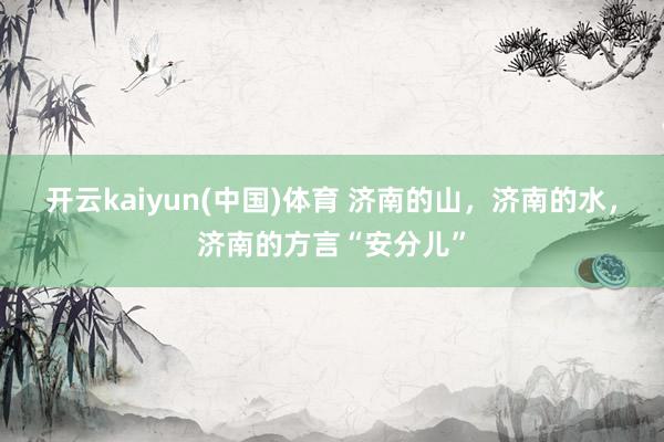 开云kaiyun(中国)体育 济南的山，济南的水，济南的方言“安分儿”
