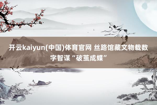 开云kaiyun(中国)体育官网 丝路馆藏文物载数字智谋“破茧成蝶”