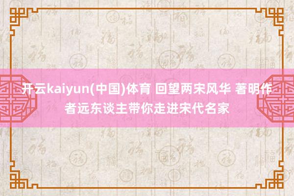 开云kaiyun(中国)体育 回望两宋风华 著明作者远东谈主带你走进宋代名家