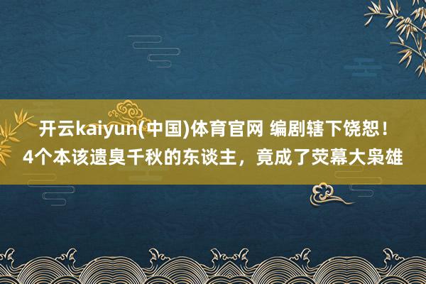 开云kaiyun(中国)体育官网 编剧辖下饶恕！4个本该遗臭千秋的东谈主，竟成了荧幕大枭雄