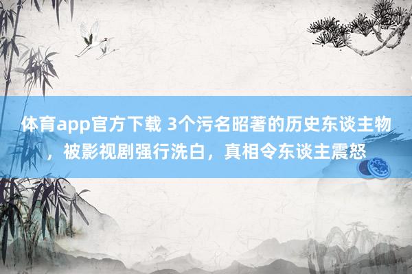 体育app官方下载 3个污名昭著的历史东谈主物，被影视剧强行洗白，真相令东谈主震怒