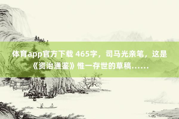 体育app官方下载 465字，司马光亲笔，这是《资治通鉴》惟一存世的草稿……