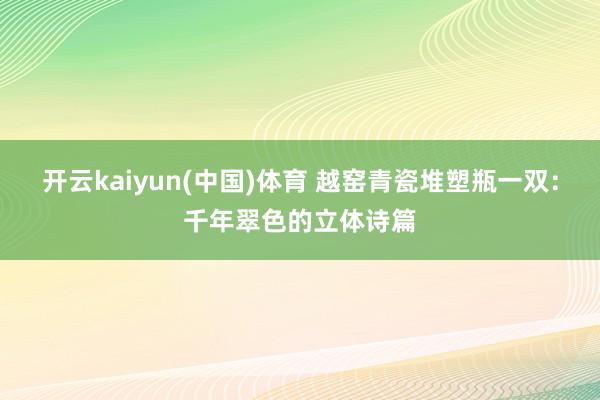 开云kaiyun(中国)体育 越窑青瓷堆塑瓶一双：千年翠色的立体诗篇