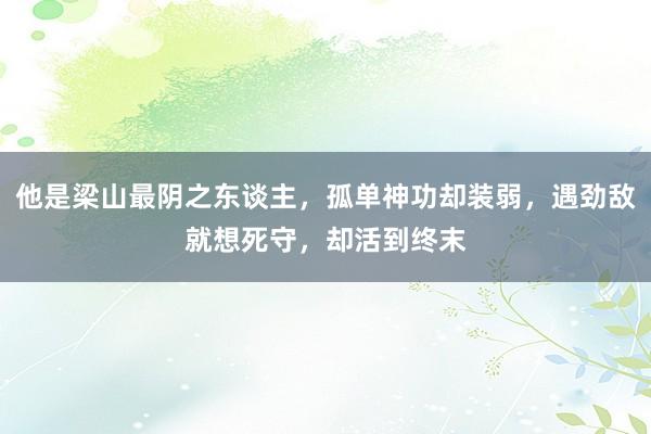 他是梁山最阴之东谈主，孤单神功却装弱，遇劲敌就想死守，却活到终末