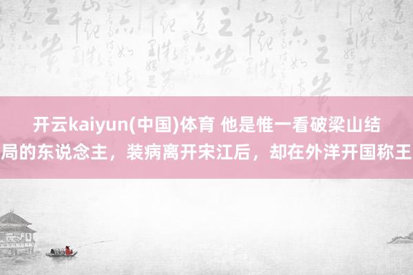开云kaiyun(中国)体育 他是惟一看破梁山结局的东说念主，装病离开宋江后，却在外洋开国称王