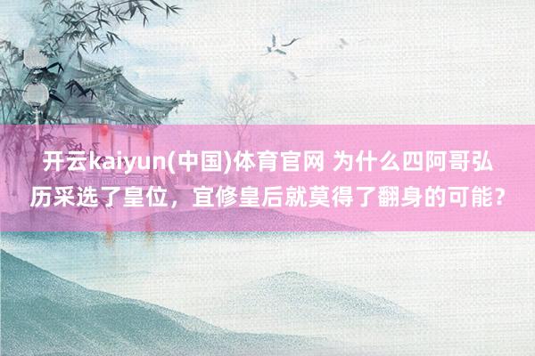 开云kaiyun(中国)体育官网 为什么四阿哥弘历采选了皇位，宜修皇后就莫得了翻身的可能？
