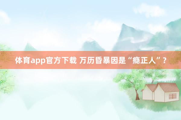体育app官方下载 万历昏暴因是“瘾正人”？