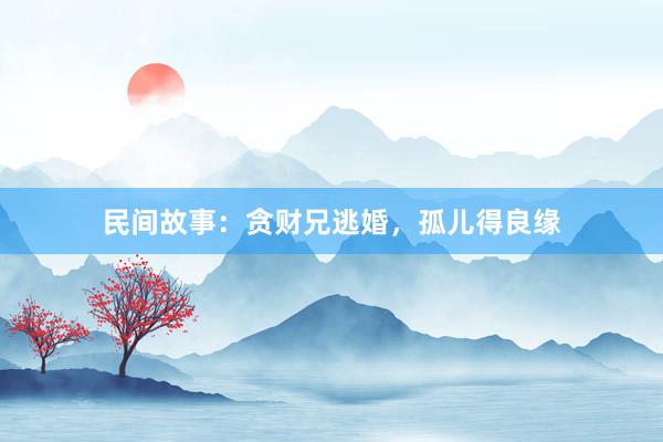 民间故事：贪财兄逃婚，孤儿得良缘