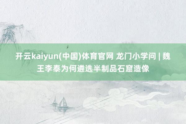开云kaiyun(中国)体育官网 龙门小学问 | 魏王李泰为何遴选半制品石窟造像