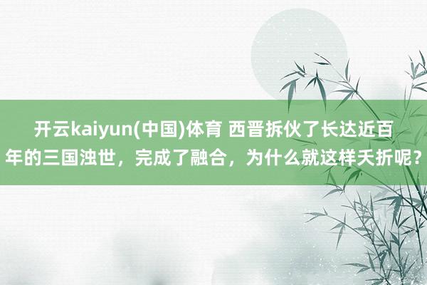 开云kaiyun(中国)体育 西晋拆伙了长达近百年的三国浊世，完成了融合，为什么就这样夭折呢？