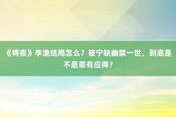 《将夜》李渔结局怎么？被宁缺幽禁一世，到底是不是罪有应得？