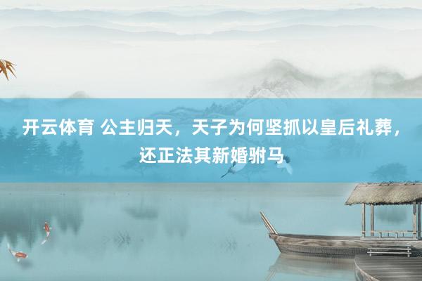 开云体育 公主归天，天子为何坚抓以皇后礼葬，还正法其新婚驸马