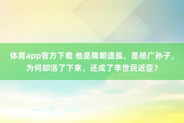 体育app官方下载 他是隋朝遗孤，是杨广孙子，为何却活了下来，还成了李世民近臣？