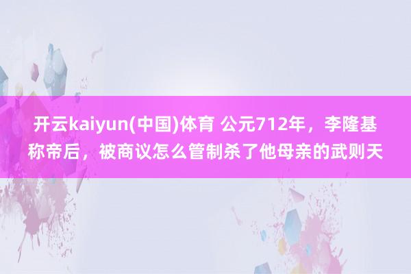 开云kaiyun(中国)体育 公元712年，李隆基称帝后，被商议怎么管制杀了他母亲的武则天