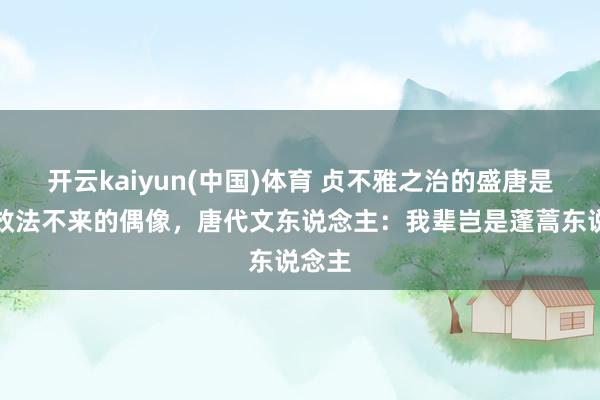 开云kaiyun(中国)体育 贞不雅之治的盛唐是异国效法不来的偶像，唐代文东说念主：我辈岂是蓬蒿东说念主