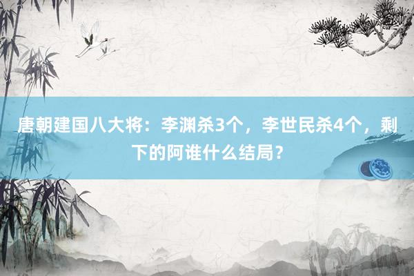 唐朝建国八大将：李渊杀3个，李世民杀4个，剩下的阿谁什么结局？