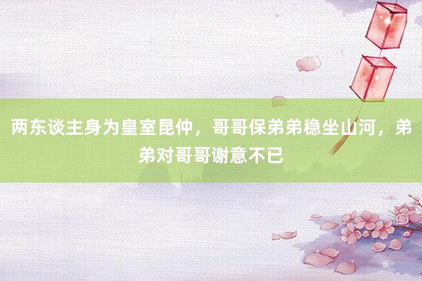 两东谈主身为皇室昆仲，哥哥保弟弟稳坐山河，弟弟对哥哥谢意不已