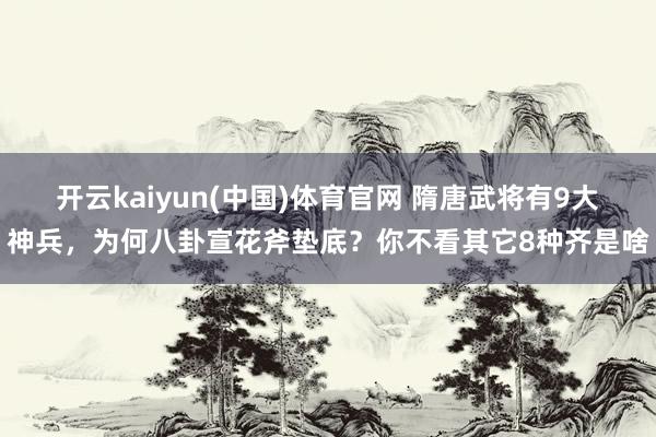 开云kaiyun(中国)体育官网 隋唐武将有9大神兵，为何八卦宣花斧垫底？你不看其它8种齐是啥
