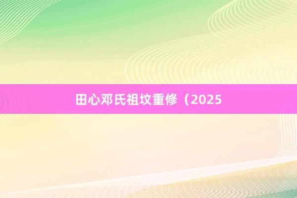田心邓氏祖坟重修（2025