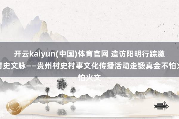 开云kaiyun(中国)体育官网 造访阳明行踪激活村史文脉——贵州村史村事文化传播活动走锻真金不怕火文