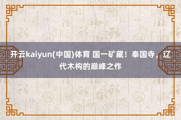 开云kaiyun(中国)体育 国一矿藏！奉国寺，辽代木构的巅峰之作