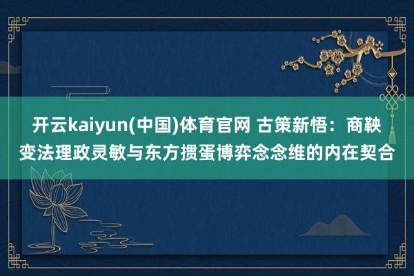 开云kaiyun(中国)体育官网 古策新悟：商鞅变法理政灵敏与东方掼蛋博弈念念维的内在契合