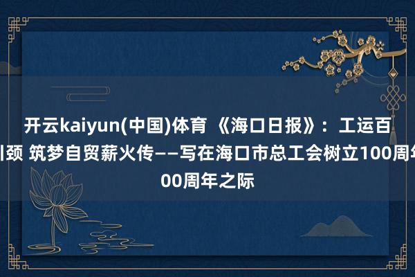 开云kaiyun(中国)体育 《海口日报》：工运百年党引颈 筑梦自贸薪火传——写在海口市总工会树立100周年之际