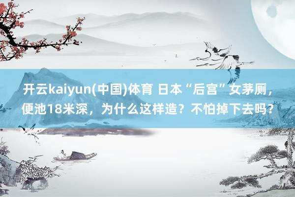 开云kaiyun(中国)体育 日本“后宫”女茅厕，便池18米深，为什么这样造？不怕掉下去吗？
