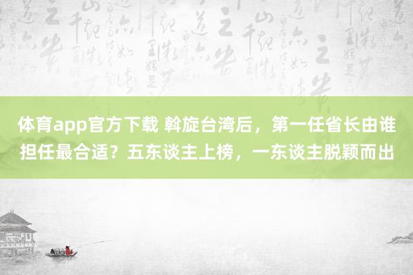 体育app官方下载 斡旋台湾后，第一任省长由谁担任最合适？五东谈主上榜，一东谈主脱颖而出