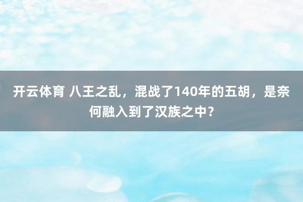 开云体育 八王之乱，混战了140年的五胡，是奈何融入到了汉族之中？