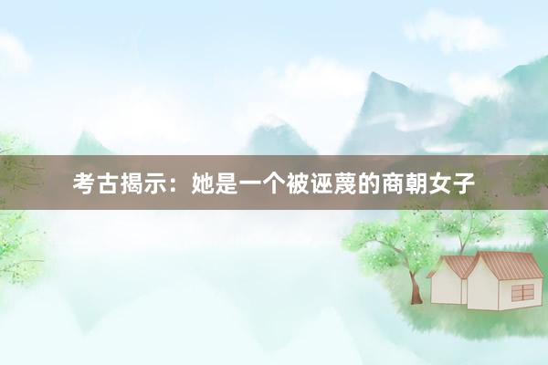 考古揭示：她是一个被诬蔑的商朝女子