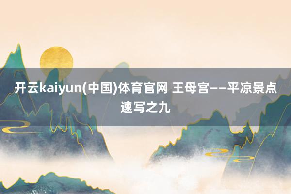 开云kaiyun(中国)体育官网 王母宫——平凉景点速写之九