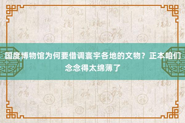 国度博物馆为何要借调寰宇各地的文物？正本咱们念念得太绵薄了