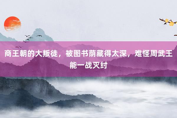 商王朝的大叛徒，被图书荫藏得太深，难怪周武王能一战灭纣