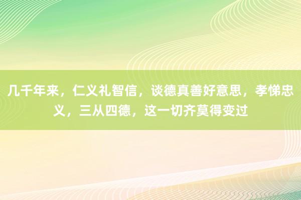 几千年来，仁义礼智信，谈德真善好意思，孝悌忠义，三从四德，这一切齐莫得变过