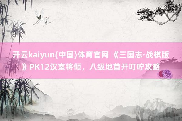 开云kaiyun(中国)体育官网 《三国志·战棋版》PK12汉室将倾，八级地首开叮咛攻略