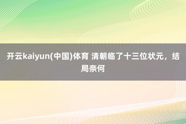 开云kaiyun(中国)体育 清朝临了十三位状元，结局奈何