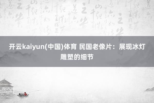 开云kaiyun(中国)体育 民国老像片：展现冰灯雕塑的细节