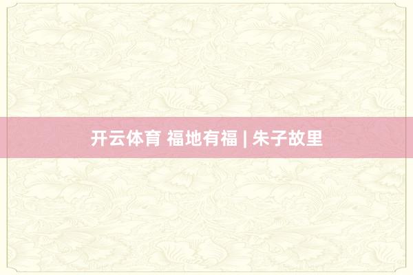 开云体育 福地有福 | 朱子故里
