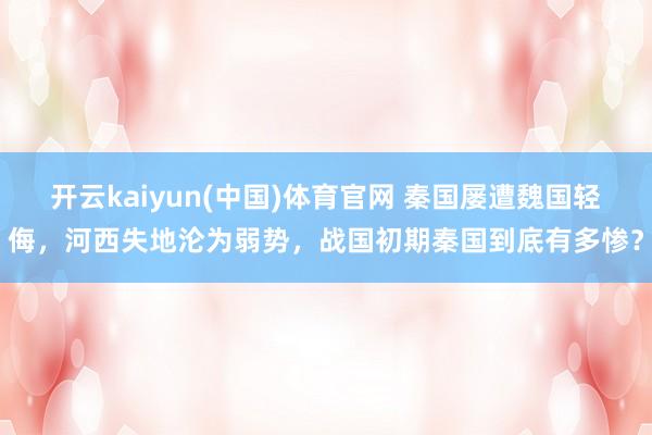 开云kaiyun(中国)体育官网 秦国屡遭魏国轻侮，河西失地沦为弱势，战国初期秦国到底有多惨？