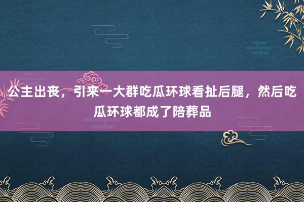 公主出丧，引来一大群吃瓜环球看扯后腿，然后吃瓜环球都成了陪葬品